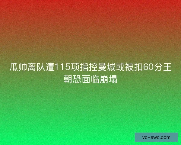 瓜帅离队遭115项指控曼城或被扣60分王朝恐面临崩塌