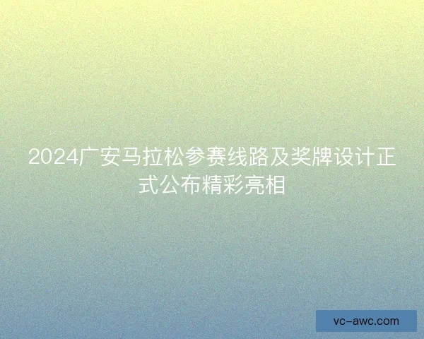 2024广安马拉松参赛线路及奖牌设计正式公布精彩亮相