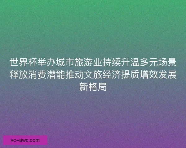 世界杯举办城市旅游业持续升温多元场景释放消费潜能推动文旅经济提质增效发展新格局